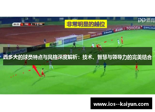 西多夫的球员特点与风格深度解析:技术、智慧与领导力的完美结合 西多夫的球员特点与风格深度解析:技术、智慧与领导力的完美结合