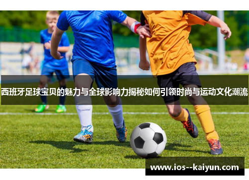 西班牙足球宝贝的魅力与全球影响力揭秘如何引领时尚与运动文化潮流