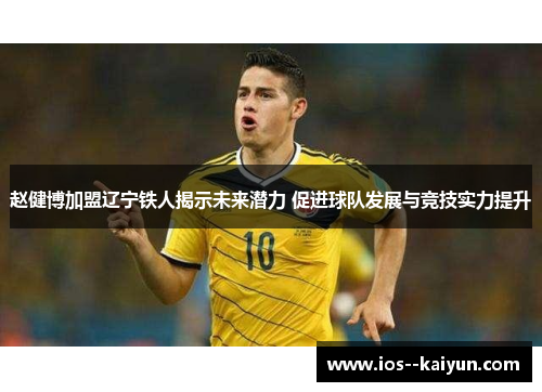 赵健博加盟辽宁铁人揭示未来潜力 促进球队发展与竞技实力提升