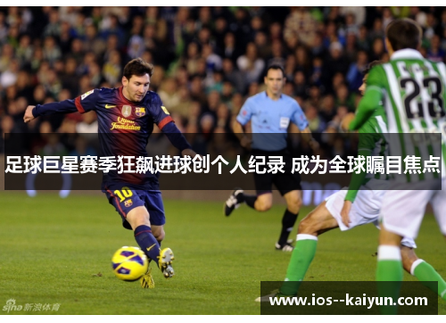 足球巨星赛季狂飙进球创个人纪录 成为全球瞩目焦点