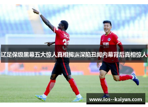 辽足保级黑幕五大惊人真相揭露深陷丑闻内幕背后真相惊人 辽足保级黑幕五大惊人真相揭露深陷丑闻内幕背后真相惊人