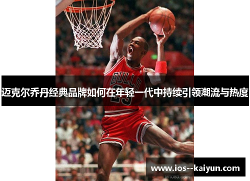迈克尔乔丹经典品牌如何在年轻一代中持续引领潮流与热度