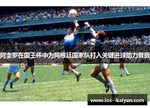 阿圭罗在国王杯中为阿根廷国家队打入关键进球助力晋级