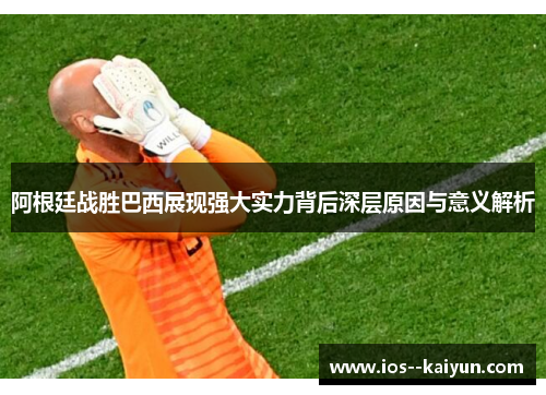 阿根廷战胜巴西展现强大实力背后深层原因与意义解析 阿根廷战胜巴西展现强大实力背后深层原因与意义解析