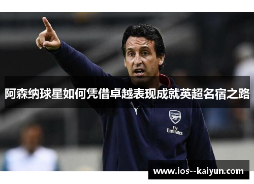 阿森纳球星如何凭借卓越表现成就英超名宿之路
