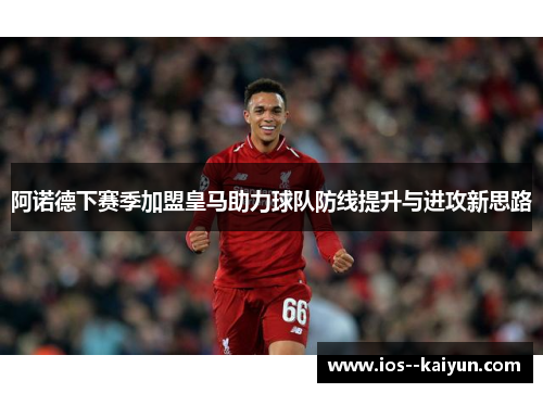 阿诺德下赛季加盟皇马助力球队防线提升与进攻新思路 阿诺德下赛季加盟皇马助力球队防线提升与进攻新思路