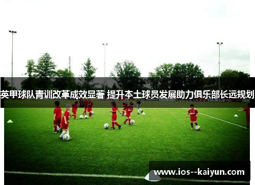 英甲球队青训改革成效显著 提升本土球员发展助力俱乐部长远规划