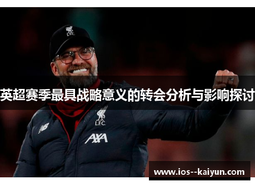 英超赛季最具战略意义的转会分析与影响探讨