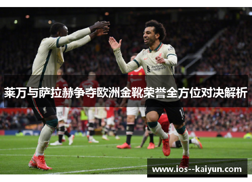 莱万与萨拉赫争夺欧洲金靴荣誉全方位对决解析