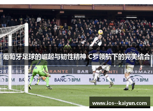 葡萄牙足球的崛起与韧性精神 C罗领航下的完美结合