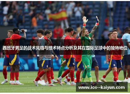 西班牙男足的战术风格与技术特点分析及其在国际足球中的独特地位