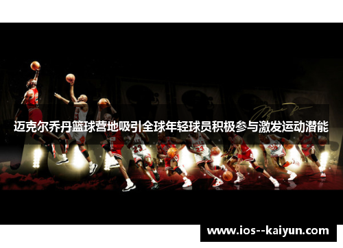 迈克尔乔丹篮球营地吸引全球年轻球员积极参与激发运动潜能 迈克尔乔丹篮球营地吸引全球年轻球员积极参与激发运动潜能