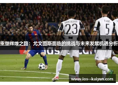 重塑辉煌之路：尤文图斯面临的挑战与未来发展机遇分析