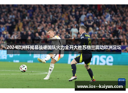 2024欧洲杯揭幕战德国队火力全开大胜苏格兰震动欧洲足坛