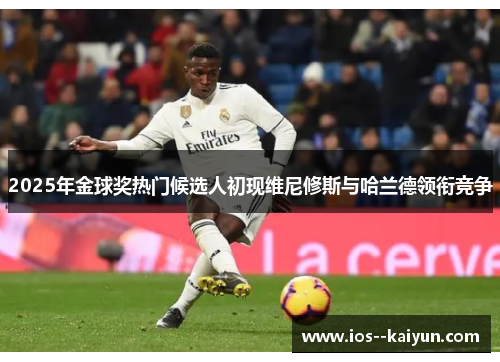 2025年金球奖热门候选人初现维尼修斯与哈兰德领衔竞争 2025年金球奖热门候选人初现维尼修斯与哈兰德领衔竞争