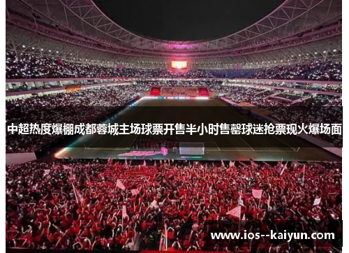 中超热度爆棚成都蓉城主场球票开售半小时售罄球迷抢票现火爆场面