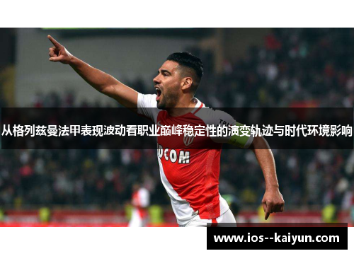 从格列兹曼法甲表现波动看职业巅峰稳定性的演变轨迹与时代环境影响 从格列兹曼法甲表现波动看职业巅峰稳定性的演变轨迹与时代环境影响