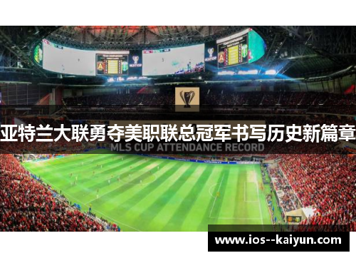 亚特兰大联勇夺美职联总冠军书写历史新篇章 亚特兰大联勇夺美职联总冠军书写历史新篇章