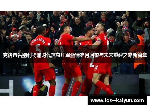 克洛普告别利物浦时代落幕红军激情岁月回望与未来重建之路新篇章