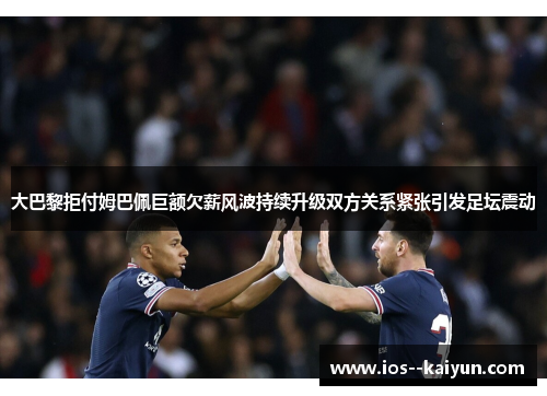 大巴黎拒付姆巴佩巨额欠薪风波持续升级双方关系紧张引发足坛震动
