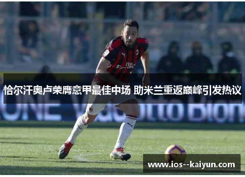 恰尔汗奥卢荣膺意甲最佳中场 助米兰重返巅峰引发热议