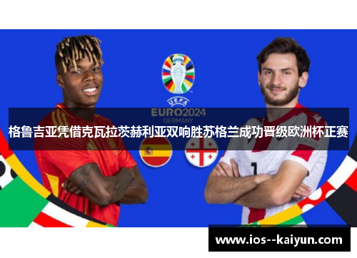 格鲁吉亚凭借克瓦拉茨赫利亚双响胜苏格兰成功晋级欧洲杯正赛 格鲁吉亚凭借克瓦拉茨赫利亚双响胜苏格兰成功晋级欧洲杯正赛