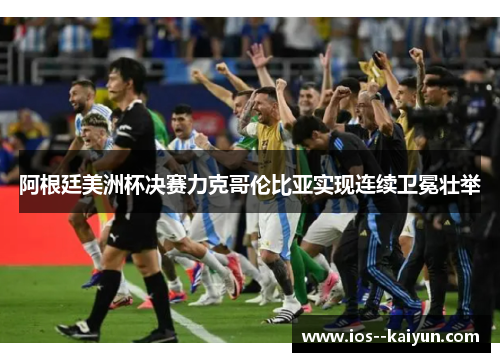 阿根廷美洲杯决赛力克哥伦比亚实现连续卫冕壮举