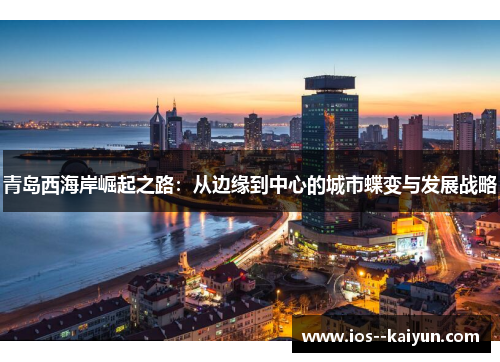 青岛西海岸崛起之路:从边缘到中心的城市蝶变与发展战略 青岛西海岸崛起之路:从边缘到中心的城市蝶变与发展战略