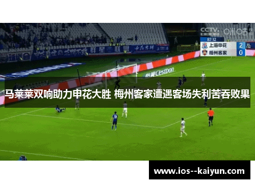 马莱莱双响助力申花大胜 梅州客家遭遇客场失利苦吞败果 马莱莱双响助力申花大胜 梅州客家遭遇客场失利苦吞败果