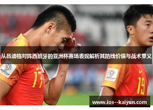 从吕迪格对阵西班牙的亚洲杯赛场表现解析其防线价值与战术意义 从吕迪格对阵西班牙的亚洲杯赛场表现解析其防线价值与战术意义