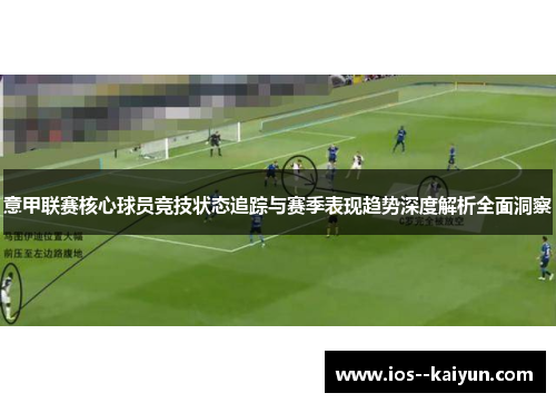 意甲联赛核心球员竞技状态追踪与赛季表现趋势深度解析全面洞察 意甲联赛核心球员竞技状态追踪与赛季表现趋势深度解析全面洞察