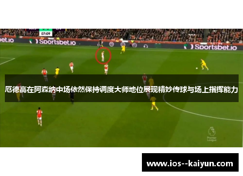 厄德高在阿森纳中场依然保持调度大师地位展现精妙传球与场上指挥能力 厄德高在阿森纳中场依然保持调度大师地位展现精妙传球与场上指挥能力