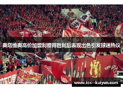 奥塔维奥高价加盟利雅得胜利后表现出色引发球迷热议 奥塔维奥高价加盟利雅得胜利后表现出色引发球迷热议
