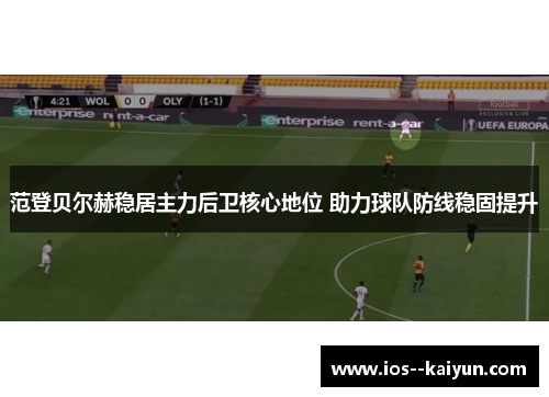 范登贝尔赫稳居主力后卫核心地位 助力球队防线稳固提升 范登贝尔赫稳居主力后卫核心地位 助力球队防线稳固提升