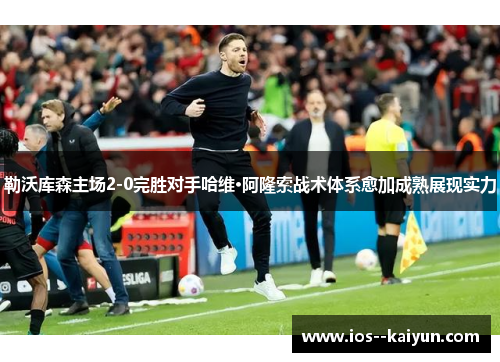 勒沃库森主场2-0完胜对手哈维·阿隆索战术体系愈加成熟展现实力