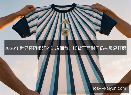 2026年世界杯阿根廷的进攻细节，脚背正面射门仍被反复打磨